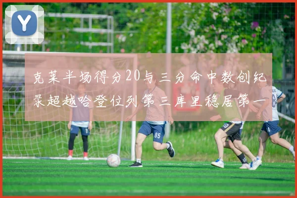 克莱半场得分20与三分命中数创纪录超越哈登位列第三库里稳居第一