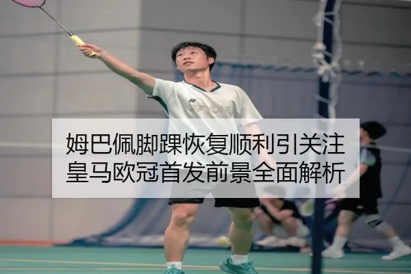 姆巴佩脚踝恢复顺利引关注 皇马欧冠首发前景全面解析
